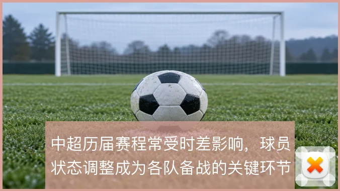 中超历届赛程常受时差影响，球员状态调整成为各队备战的关键环节