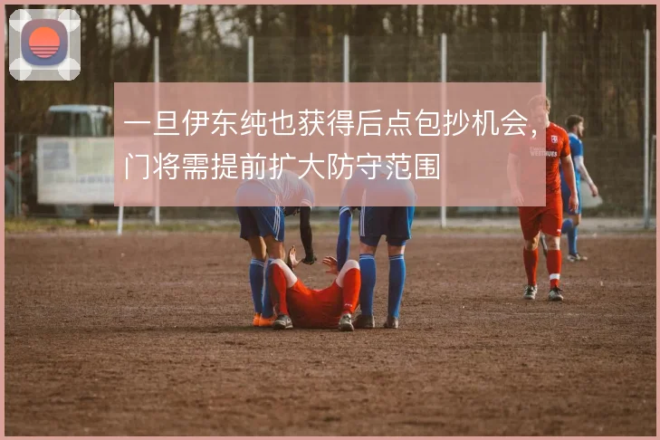一旦伊东纯也获得后点包抄机会，门将需提前扩大防守范围