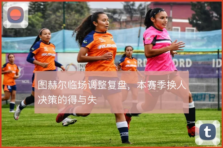 图赫尔临场调整复盘，本赛季换人决策的得与失