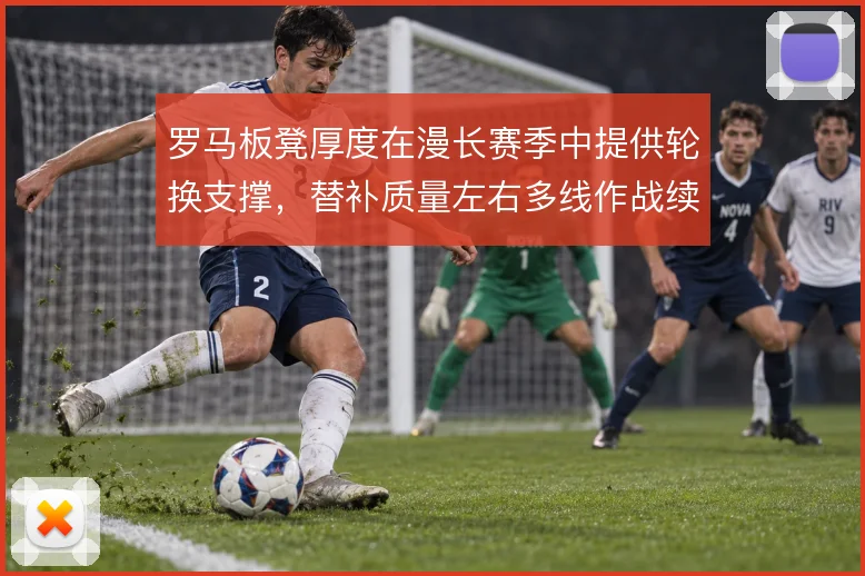 罗马板凳厚度在漫长赛季中提供轮换支撑，替补质量左右多线作战续航