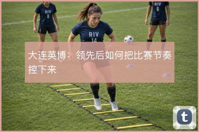 大连英博：领先后如何把比赛节奏控下来