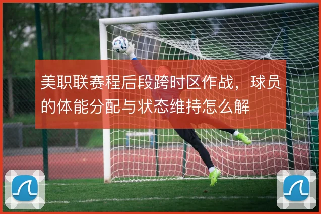 美职联赛程后段跨时区作战，球员的体能分配与状态维持怎么解