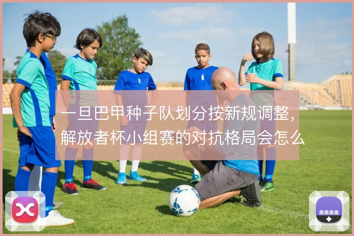 一旦巴甲种子队划分按新规调整，解放者杯小组赛的对抗格局会怎么变