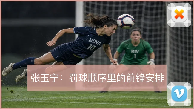 张玉宁：罚球顺序里的前锋安排