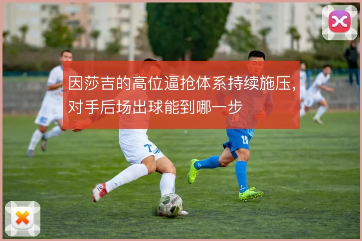 因莎吉的高位逼抢体系持续施压，对手后场出球能到哪一步
