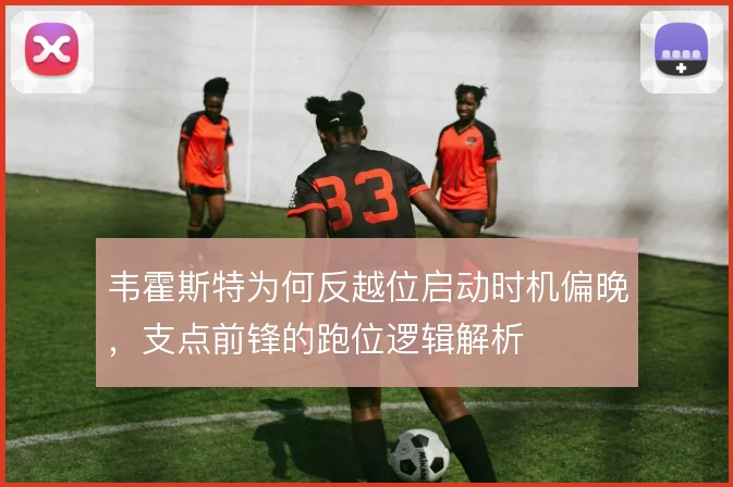 韦霍斯特为何反越位启动时机偏晚，支点前锋的跑位逻辑解析