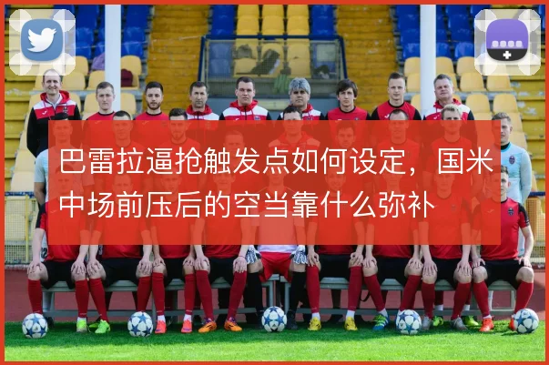 巴雷拉逼抢触发点如何设定，国米中场前压后的空当靠什么弥补