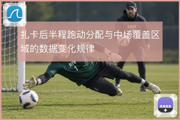扎卡后半程跑动分配与中场覆盖区域的数据变化规律