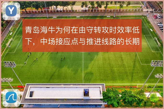青岛海牛为何在由守转攻时效率低下，中场接应点与推进线路的长期困局