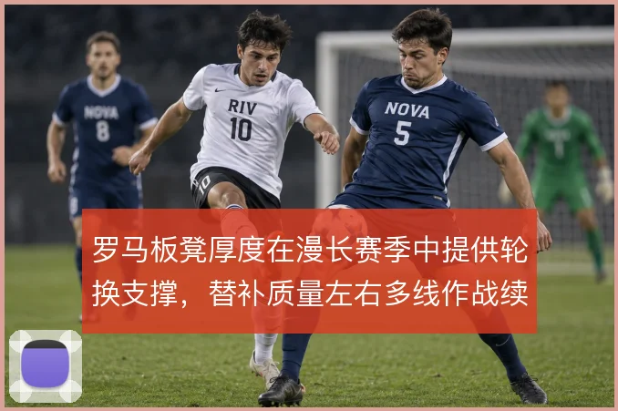 罗马板凳厚度在漫长赛季中提供轮换支撑,替补质量左右多线作战续航