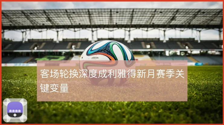客场轮换深度成利雅得新月赛季关键变量