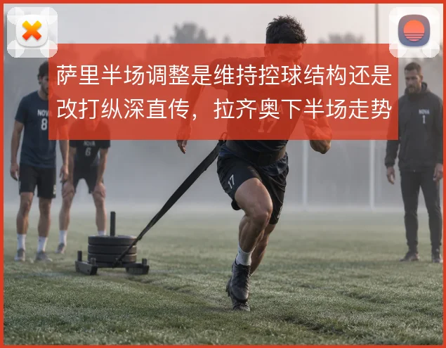 萨里半场调整是维持控球结构还是改打纵深直传，拉齐奥下半场走势取决于此
