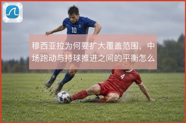 穆西亚拉为何要扩大覆盖范围,中场跑动与持球推进之间的平衡怎么解
