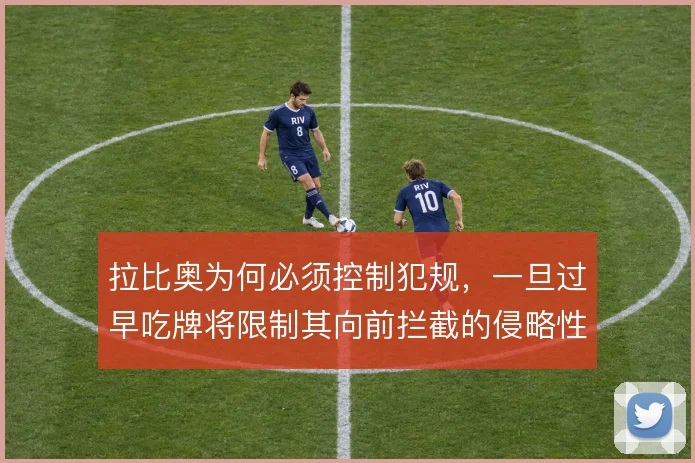 拉比奥为何必须控制犯规,一旦过早吃牌将限制其向前拦截的侵略性