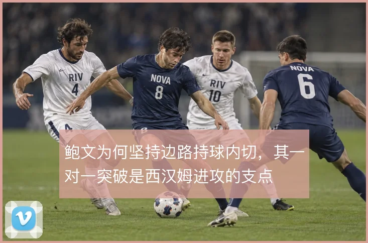 鲍文为何坚持边路持球内切，其一对一突破是西汉姆进攻的支点