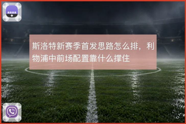 斯洛特新赛季首发思路怎么排,利物浦中前场配置靠什么撑住