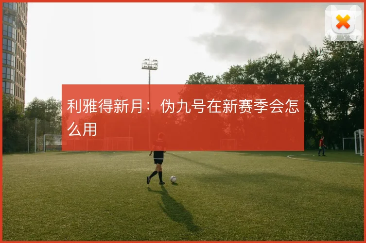 利雅得新月：伪九号在新赛季会怎么用