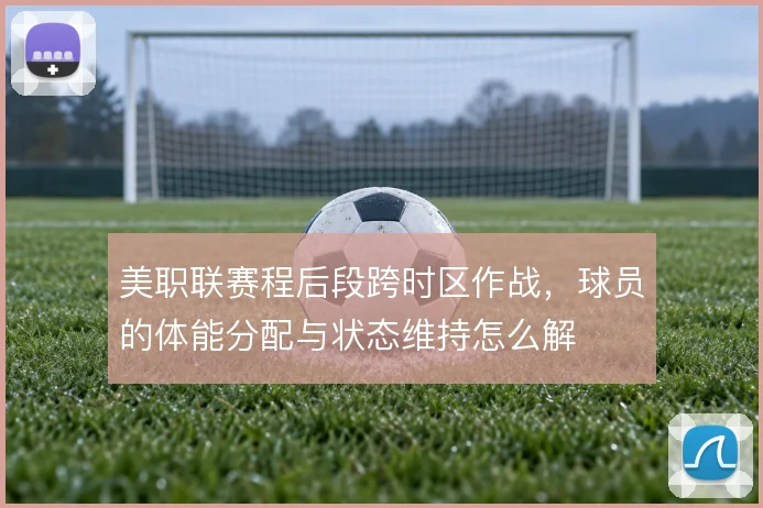 美职联赛程后段跨时区作战,球员的体能分配与状态维持怎么解