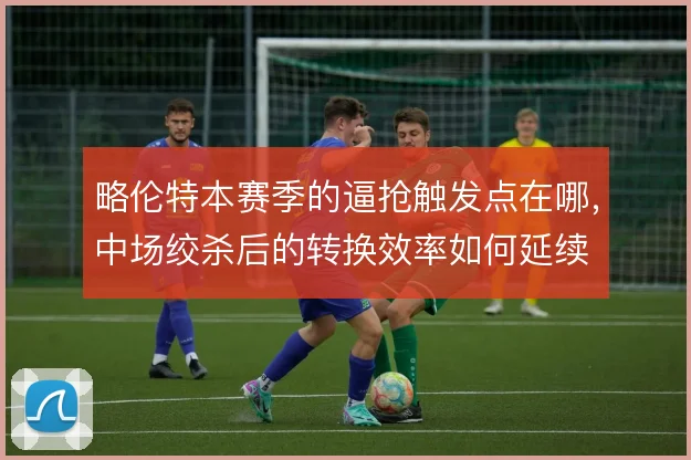 略伦特本赛季的逼抢触发点在哪，中场绞杀后的转换效率如何延续