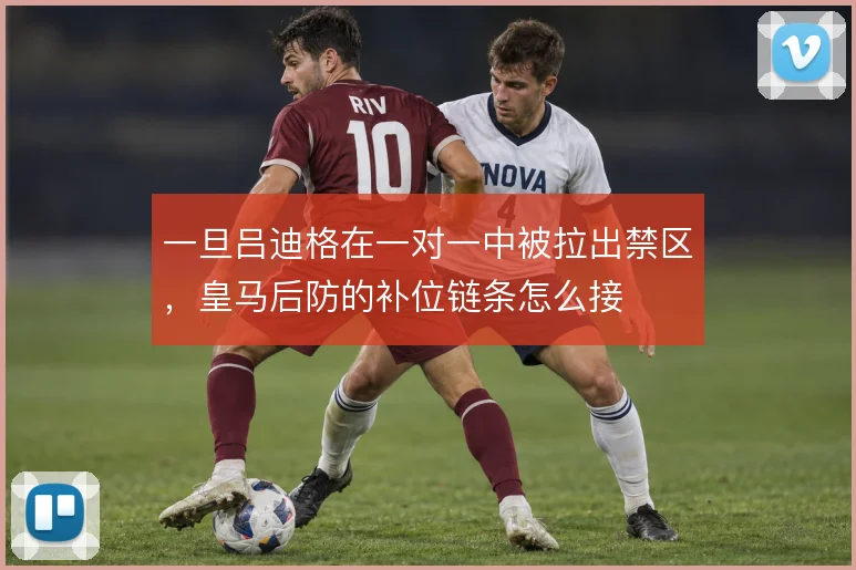 一旦吕迪格在一对一中被拉出禁区，皇马后防的补位链条怎么接