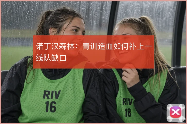 诺丁汉森林：青训造血如何补上一线队缺口