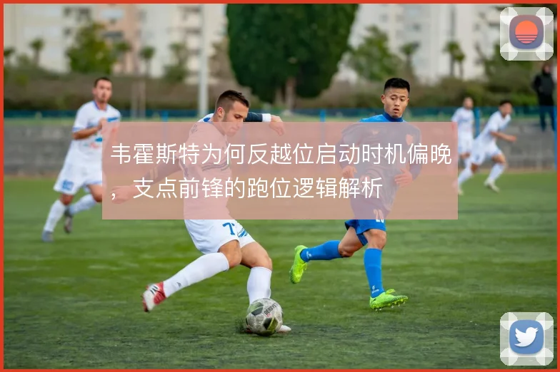 韦霍斯特为何反越位启动时机偏晚，支点前锋的跑位逻辑解析