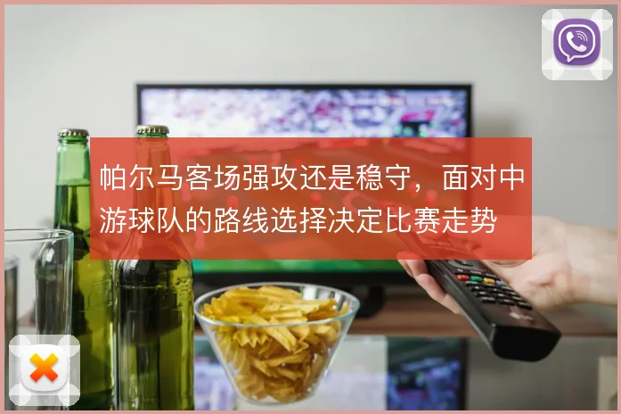 帕尔马客场强攻还是稳守，面对中游球队的路线选择决定比赛走势