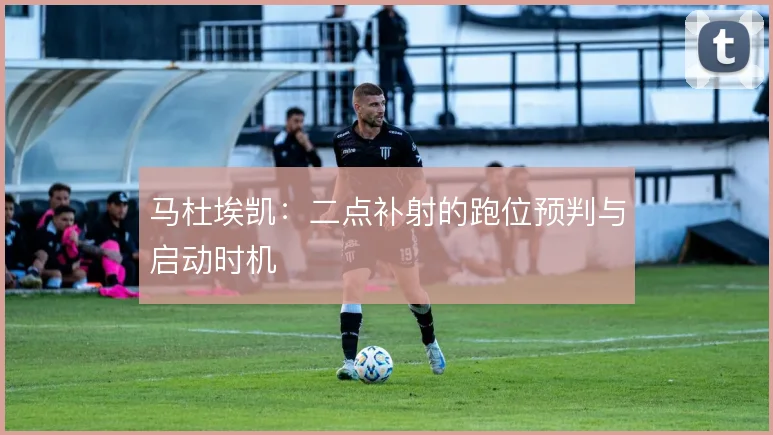 马杜埃凯：二点补射的跑位预判与启动时机
