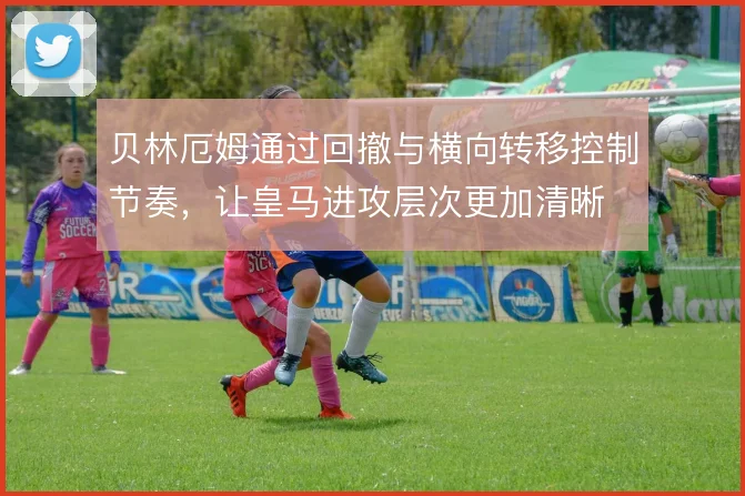 贝林厄姆通过回撤与横向转移控制节奏，让皇马进攻层次更加清晰