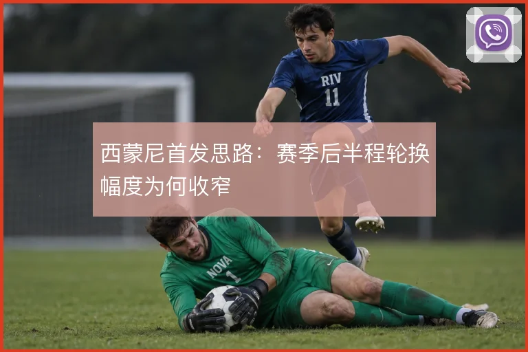 西蒙尼首发思路：赛季后半程轮换幅度为何收窄
