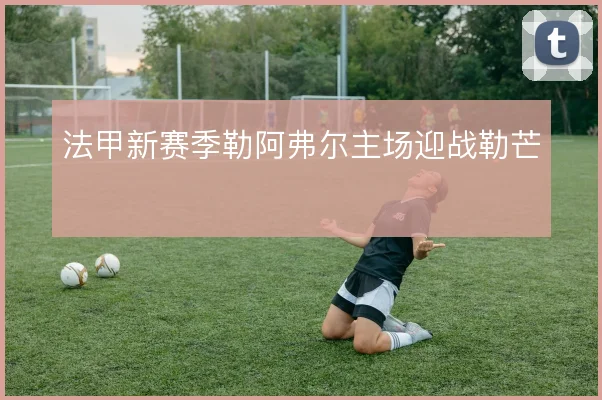 法甲新赛季勒阿弗尔主场迎战勒芒