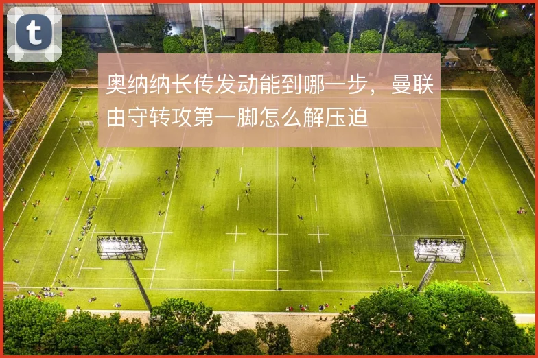 奥纳纳长传发动能到哪一步，曼联由守转攻第一脚怎么解压迫
