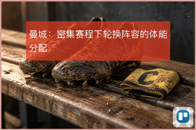 曼城：密集赛程下轮换阵容的体能分配