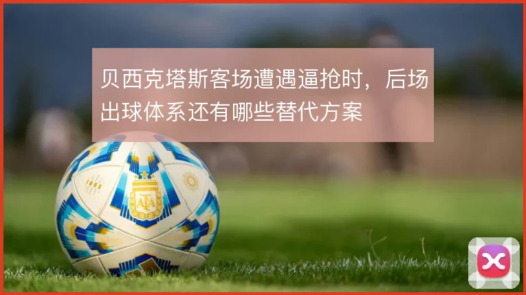 贝西克塔斯客场遭遇逼抢时,后场出球体系还有哪些替代方案