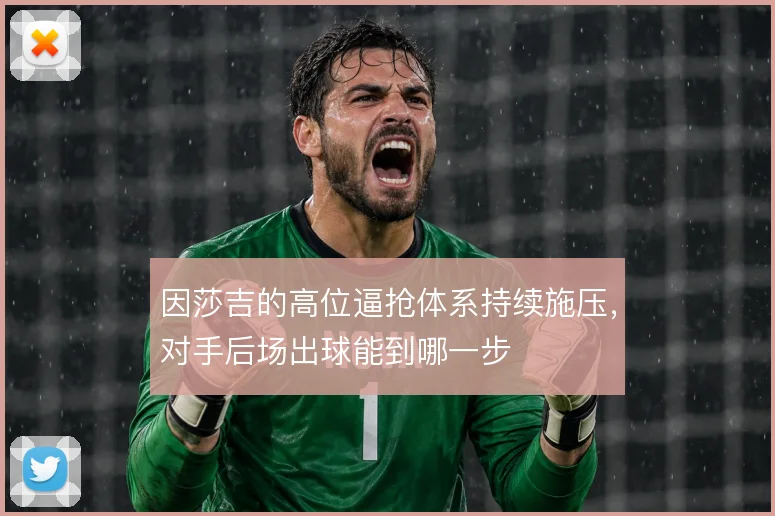 因莎吉的高位逼抢体系持续施压，对手后场出球能到哪一步