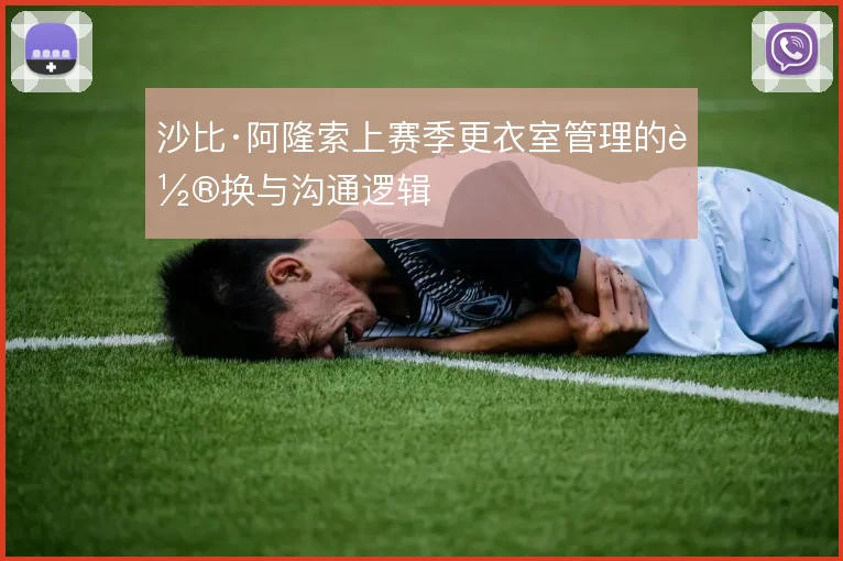 沙比·阿隆索上赛季更衣室管理的轮换与沟通逻辑