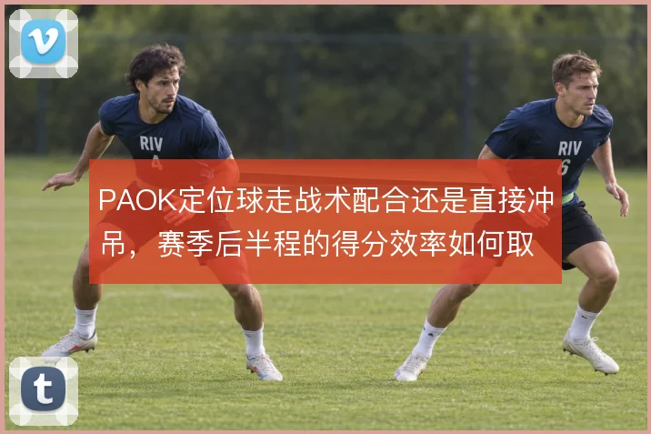 PAOK定位球走战术配合还是直接冲吊，赛季后半程的得分效率如何取舍