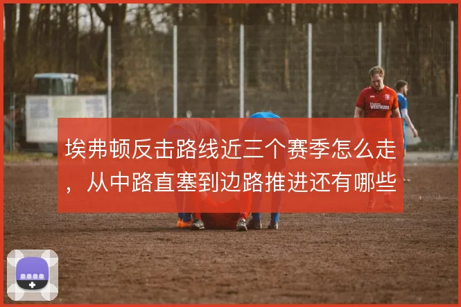 埃弗顿反击路线近三个赛季怎么走，从中路直塞到边路推进还有哪些变化