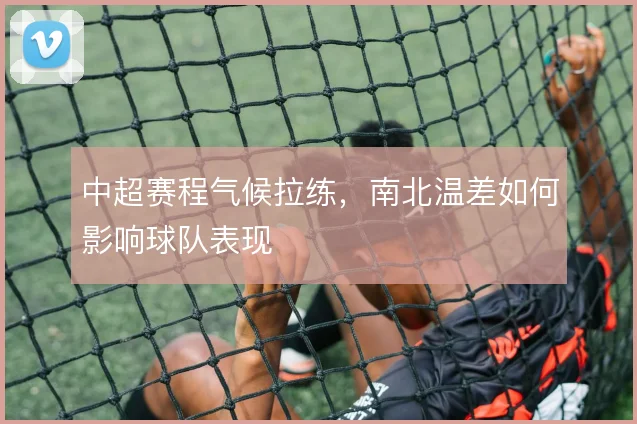 中超赛程气候拉练，南北温差如何影响球队表现
