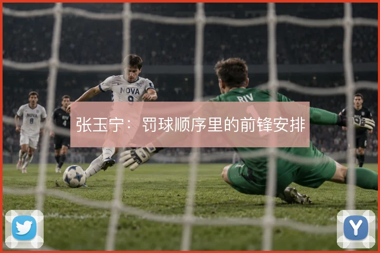 张玉宁：罚球顺序里的前锋安排