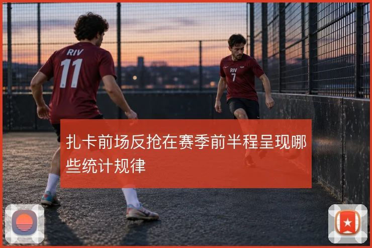 扎卡前场反抢在赛季前半程呈现哪些统计规律