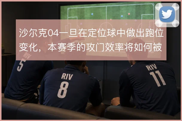 沙尔克04一旦在定位球中做出跑位变化，本赛季的攻门效率将如何被放大