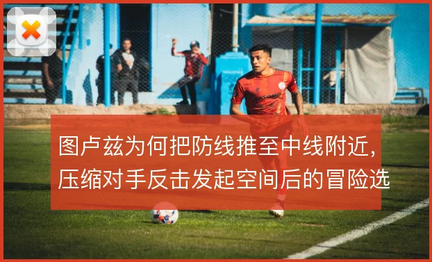 图卢兹为何把防线推至中线附近，压缩对手反击发起空间后的冒险选择