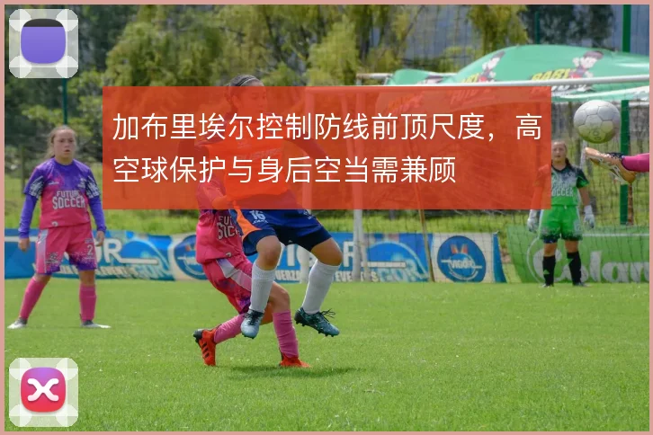 加布里埃尔控制防线前顶尺度，高空球保护与身后空当需兼顾
