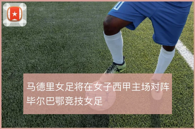 马德里女足将在女子西甲主场对阵毕尔巴鄂竞技女足