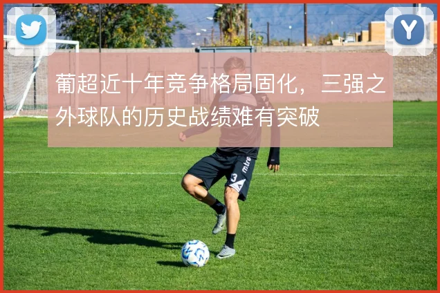 葡超近十年竞争格局固化，三强之外球队的历史战绩难有突破