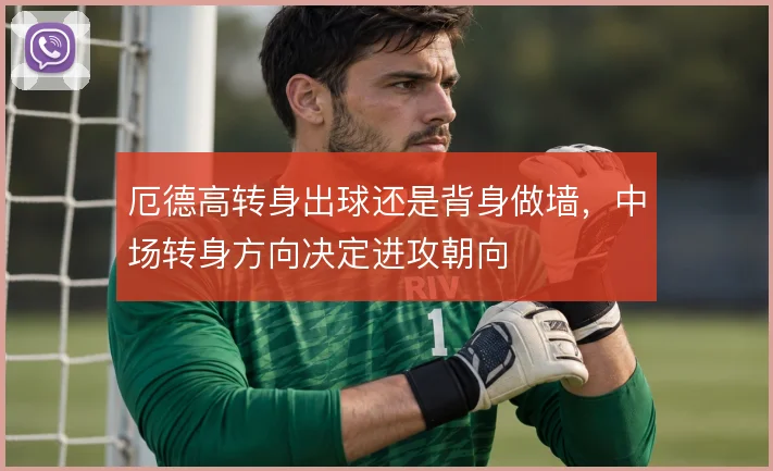 厄德高转身出球还是背身做墙,中场转身方向决定进攻朝向