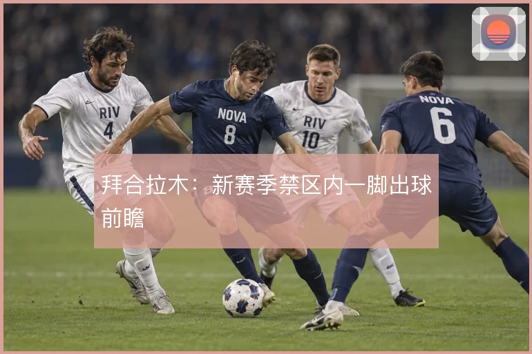 拜合拉木：新赛季禁区内一脚出球前瞻