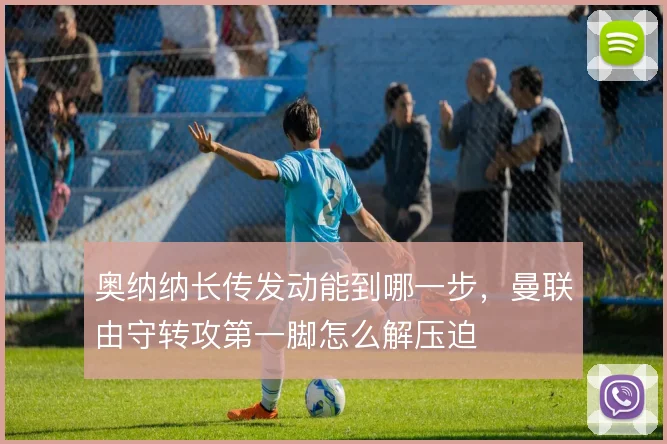 奥纳纳长传发动能到哪一步，曼联由守转攻第一脚怎么解压迫