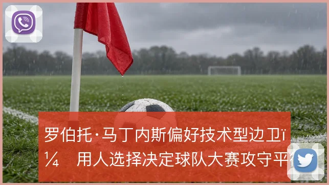 罗伯托·马丁内斯偏好技术型边卫，用人选择决定球队大赛攻守平衡